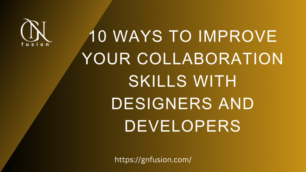 10 Ways to Improve Your Collaboration Skills with Designers and Developers